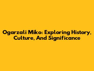 Ogarzali Miko: Exploring History, Culture, And Significance