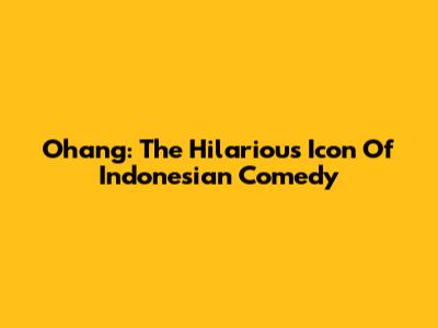 Ohang: The Hilarious Icon Of Indonesian Comedy