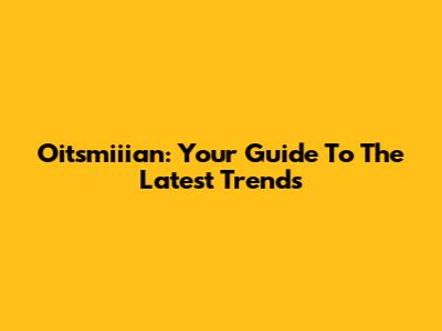 Oitsmiiian: Your Guide To The Latest Trends