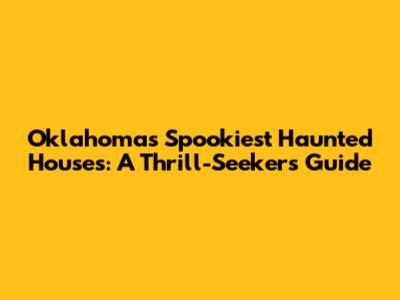 Oklahoma's Spookiest Haunted Houses: A Thrill-Seeker's Guide