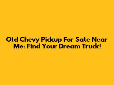 Old Chevy Pickup For Sale Near Me: Find Your Dream Truck!
