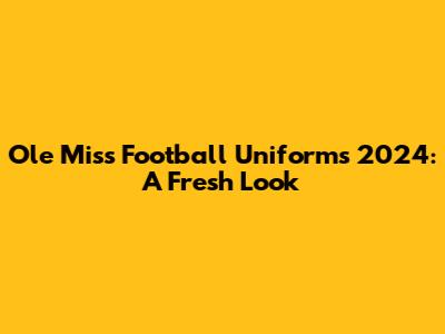 Ole Miss Football Uniforms 2024: A Fresh Look