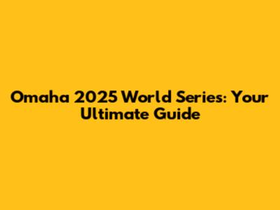 Omaha 2025 World Series: Your Ultimate Guide