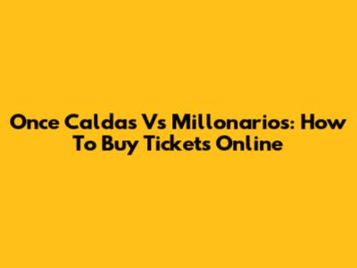 Once Caldas Vs Millonarios: How To Buy Tickets Online