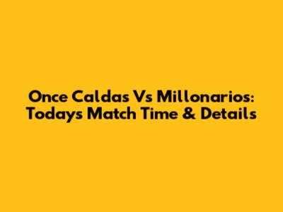 Once Caldas Vs Millonarios: Today's Match Time & Details