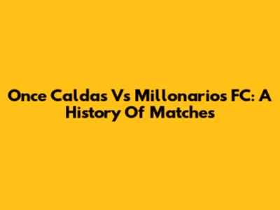 Once Caldas Vs Millonarios FC: A History Of Matches