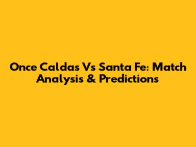 Once Caldas Vs Santa Fe: Match Analysis & Predictions