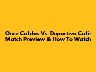 Once Caldas Vs. Deportivo Cali: Match Preview & How To Watch