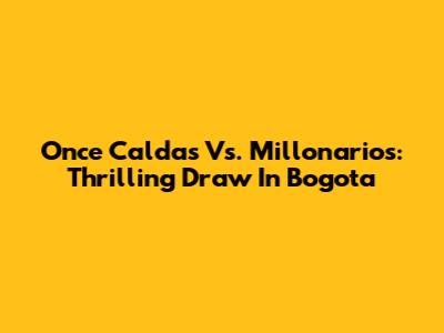 Once Caldas Vs. Millonarios: Thrilling Draw In Bogota