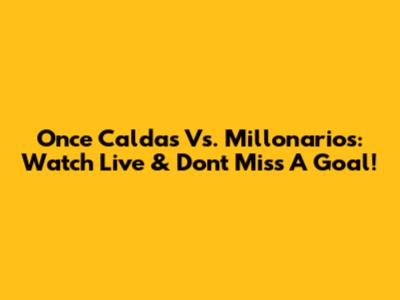 Once Caldas Vs. Millonarios: Watch Live & Don't Miss A Goal!