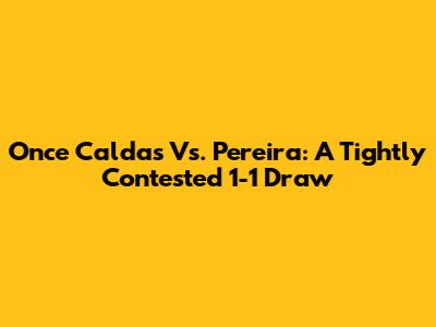 Once Caldas Vs. Pereira: A Tightly Contested 1-1 Draw