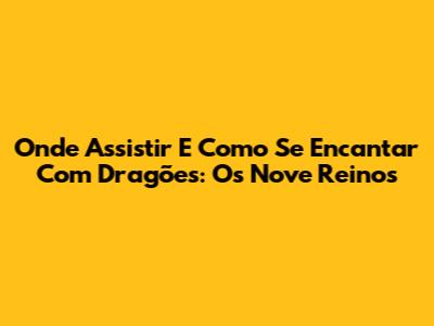Onde Assistir E Como Se Encantar Com 'Dragões: Os Nove Reinos'