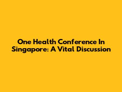 One Health Conference In Singapore: A Vital Discussion