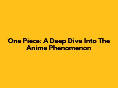 One Piece: A Deep Dive Into The Anime Phenomenon