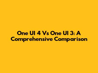 One UI 4 Vs One UI 3: A Comprehensive Comparison