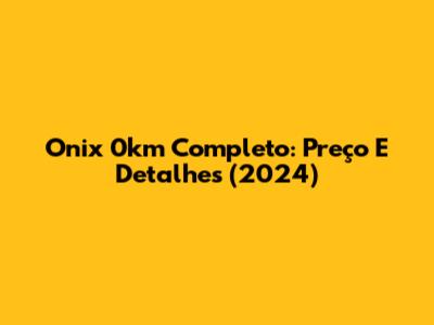 Onix 0km Completo: Preço E Detalhes (2024)