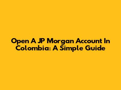 Open A JP Morgan Account In Colombia: A Simple Guide