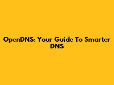 OpenDNS: Your Guide To Smarter DNS