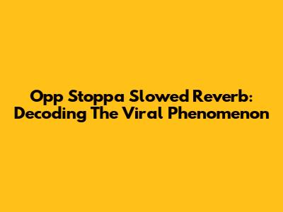 Opp Stoppa Slowed Reverb: Decoding The Viral Phenomenon