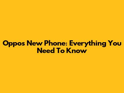 Oppo's New Phone: Everything You Need To Know