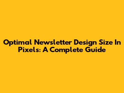 Optimal Newsletter Design Size In Pixels: A Complete Guide