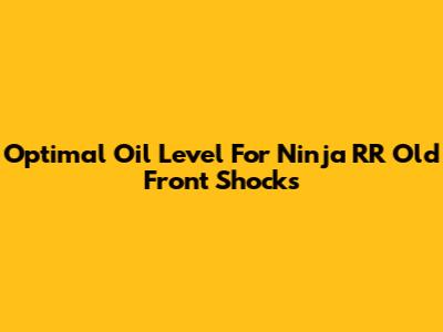 Optimal Oil Level For Ninja RR Old Front Shocks