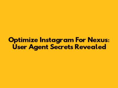 Optimize Instagram For Nexus: User Agent Secrets Revealed