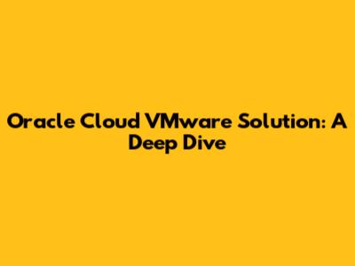 Oracle Cloud VMware Solution: A Deep Dive