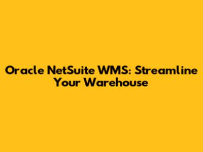 Oracle NetSuite WMS: Streamline Your Warehouse