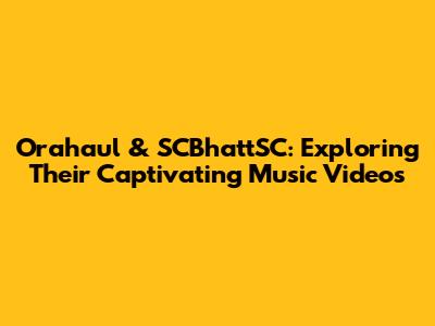 Orahaul & SCBhattSC: Exploring Their Captivating Music Videos