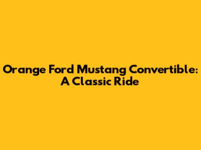 Orange Ford Mustang Convertible: A Classic Ride