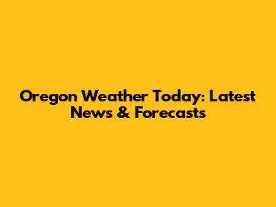 Oregon Weather Today: Latest News & Forecasts