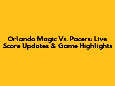 Orlando Magic Vs. Pacers: Live Score Updates & Game Highlights