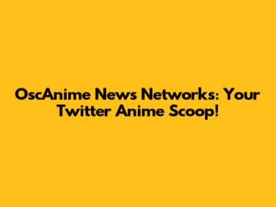OscAnime News Networks: Your Twitter Anime Scoop!