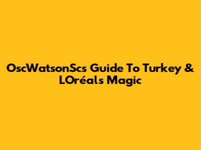 OscWatsonSc's Guide To Turkey & L'Oréal's Magic