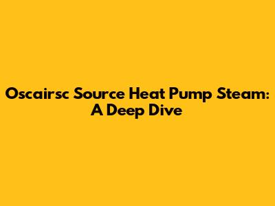 Oscairsc Source Heat Pump Steam: A Deep Dive