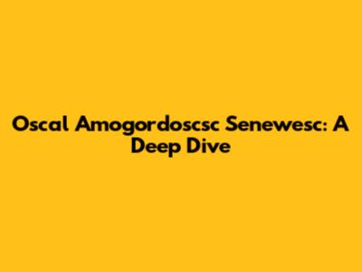 Oscal Amogordoscsc Senewesc: A Deep Dive