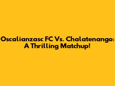 Oscalianzasc FC Vs. Chalatenango: A Thrilling Matchup!
