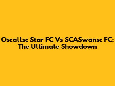 Oscallsc Star FC Vs SCASwansc FC: The Ultimate Showdown