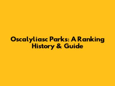 Oscalyliasc Parks: A Ranking History & Guide