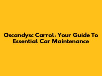 Oscandysc Carrol: Your Guide To Essential Car Maintenance
