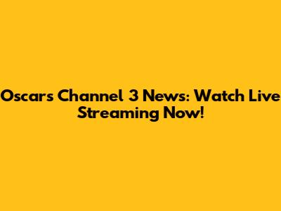 Oscar's Channel 3 News: Watch Live Streaming Now!