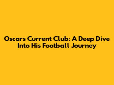 Oscar's Current Club: A Deep Dive Into His Football Journey