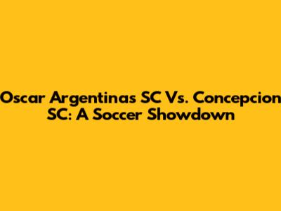 Oscar Argentinas SC Vs. Concepcion SC: A Soccer Showdown