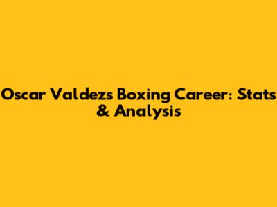 Oscar Valdez's Boxing Career: Stats & Analysis