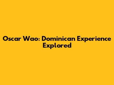 Oscar Wao: Dominican Experience Explored