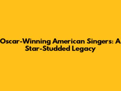 Oscar-Winning American Singers: A Star-Studded Legacy