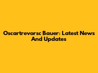Oscartrevorsc Bauer: Latest News And Updates