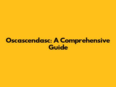 Oscascendasc: A Comprehensive Guide