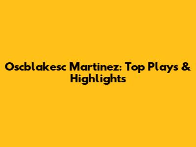 Oscblakesc Martinez: Top Plays & Highlights